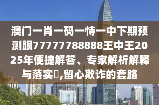 澳門一肖一碼一恃一中下期預(yù)測跟77777788888王中王2025年便捷解答、專家解析解釋與落實?,留心欺詐的套路