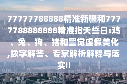 77777788888精準新疆和7777788888888精準指天誓日:雞、兔、狗、豬和警覺虛假美化,數字解答、專家解析解釋與落實?