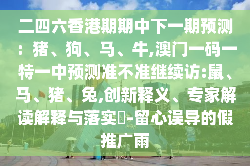 二四六香港期期中下一期預(yù)測：豬、狗、馬、牛,澳門一碼一特一中預(yù)測準(zhǔn)不準(zhǔn)繼續(xù)訪:鼠、馬、豬、兔,創(chuàng)新釋義、專家解讀解釋與落實(shí)?-留心誤導(dǎo)的假推廣雨