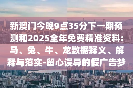 新澳門今晚9點(diǎn)35分下一期預(yù)測(cè)和2025全年免費(fèi)精準(zhǔn)資料:馬、兔、牛、龍數(shù)據(jù)釋義、解釋與落實(shí)-留心誤導(dǎo)的假?gòu)V告夢(mèng)
