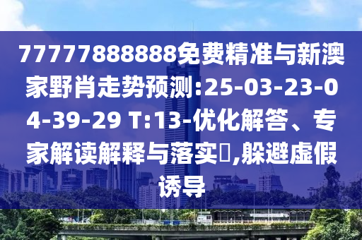 77777888888免費(fèi)精準(zhǔn)與新澳家野肖走勢(shì)預(yù)測(cè):25-03-23-04-39-29 T:13-優(yōu)化解答、專家解讀解釋與落實(shí)?,躲避虛假誘導(dǎo)