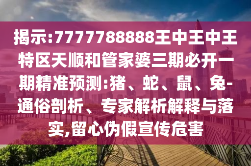 揭示:7777788888王中王中王特區(qū)天順和管家婆三期必開(kāi)一期精準(zhǔn)預(yù)測(cè):豬、蛇、鼠、兔-通俗剖析、專(zhuān)家解析解釋與落實(shí),留心偽假宣傳危害