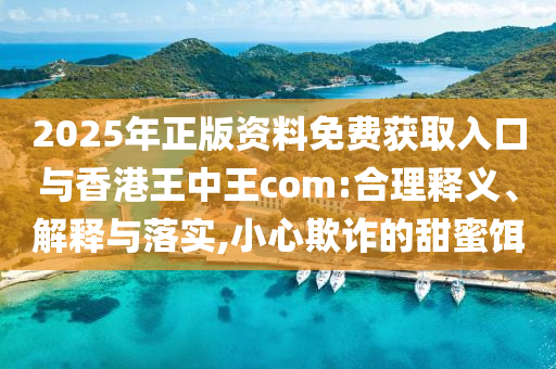 2025年正版資料免費(fèi)獲取入口與香港王中王com:合理釋義、解釋與落實(shí),小心欺詐的甜蜜餌