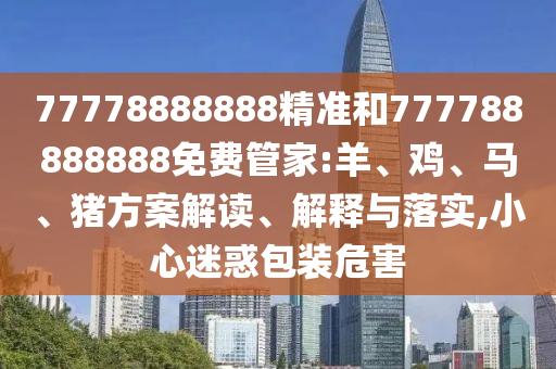77778888888精準和777788888888免費管家:羊、雞、馬、豬方案解讀、解釋與落實,小心迷惑包裝危害