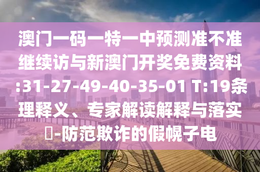 澳門一碼一特一中預(yù)測(cè)準(zhǔn)不準(zhǔn)繼續(xù)訪與新澳門開獎(jiǎng)免費(fèi)資料:31-27-49-40-35-01 T:19條理釋義、專家解讀解釋與落實(shí)?-防范欺詐的假幌子電