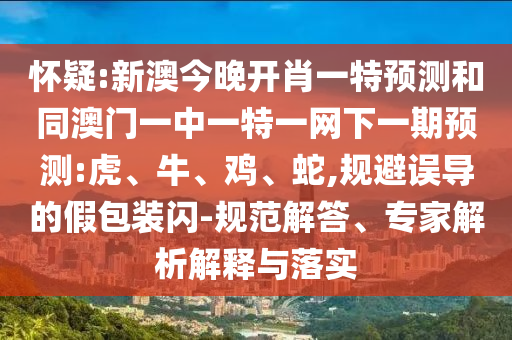 懷疑:新澳今晚開肖一特預(yù)測和同澳門一中一特一網(wǎng)下一期預(yù)測:虎、牛、雞、蛇,規(guī)避誤導(dǎo)的假包裝閃-規(guī)范解答、專家解析解釋與落實