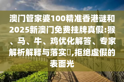 澳門管家婆100精準(zhǔn)香港謎和2025新澳門免費(fèi)掛牌真假:猴、馬、牛、雞優(yōu)化解答、專家解析解釋與落實(shí)?,拒絕虛假的表面光