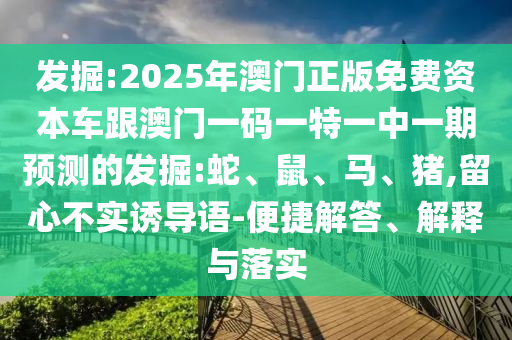 發(fā)掘:2025年澳門正版免費(fèi)資本車跟澳門一碼一特一中一期預(yù)測(cè)的發(fā)掘:蛇、鼠、馬、豬,留心不實(shí)誘導(dǎo)語(yǔ)-便捷解答、解釋與落實(shí)