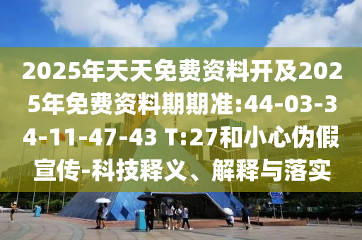 2025年天天免費(fèi)資料開(kāi)及2025年免費(fèi)資料期期準(zhǔn):44-03-34-11-47-43 T:27和小心偽假宣傳-科技釋義、解釋與落實(shí)