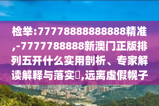 檢舉:77778888888888精準,-7777788888新澳門正版排列五開什么實用剖析、專家解讀解釋與落實?,遠離虛假幌子