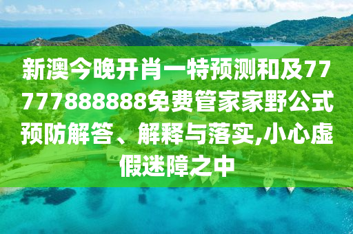 新澳今晚開肖一特預(yù)測和及77777888888免費管家家野公式預(yù)防解答、解釋與落實,小心虛假迷障之中