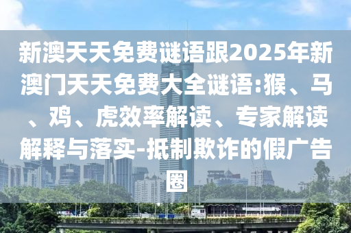 新澳天天免費(fèi)謎語(yǔ)跟2025年新澳門天天免費(fèi)大全謎語(yǔ):猴、馬、雞、虎效率解讀、專家解讀解釋與落實(shí)-抵制欺詐的假?gòu)V告圈
