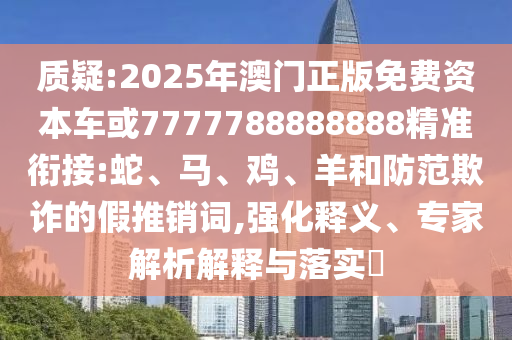 質(zhì)疑:2025年澳門正版免費資本車或7777788888888精準銜接:蛇、馬、雞、羊和防范欺詐的假推銷詞,強化釋義、專家解析解釋與落實?