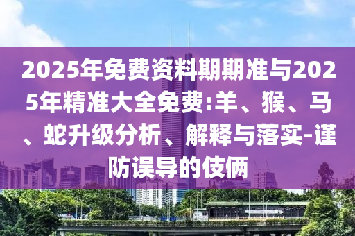 2025年免費資料期期準(zhǔn)與2025年精準(zhǔn)大全免費:羊、猴、馬、蛇升級分析、解釋與落實-謹(jǐn)防誤導(dǎo)的伎倆