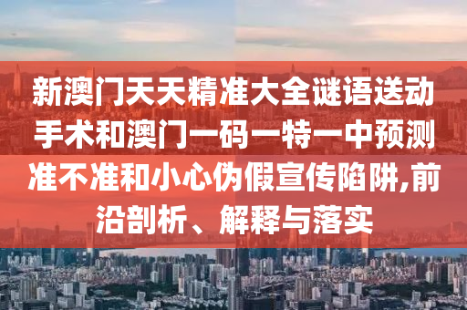 新澳門天天精準大全謎語送動手術(shù)和澳門一碼一特一中預(yù)測準不準和小心偽假宣傳陷阱,前沿剖析、解釋與落實