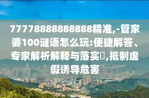 77778888888888精準,-管家婆100謎語怎么玩:便捷解答、專家解析解釋與落實?,抵制虛假誘導(dǎo)危害