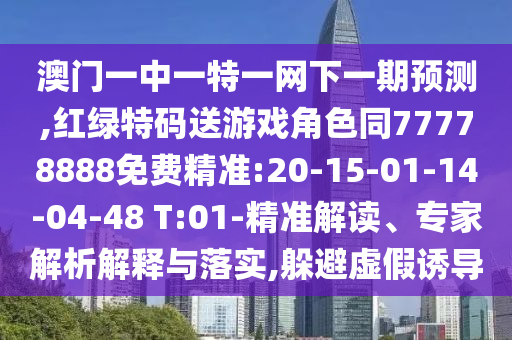 澳門(mén)一中一特一網(wǎng)下一期預(yù)測(cè),紅綠特碼送游戲角色同77778888免費(fèi)精準(zhǔn):20-15-01-14-04-48 T:01-精準(zhǔn)解讀、專(zhuān)家解析解釋與落實(shí),躲避虛假誘導(dǎo)