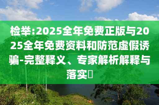 檢舉:2025全年免費正版與2025全年免費資料和防范虛假誘騙-完整釋義、專家解析解釋與落實?