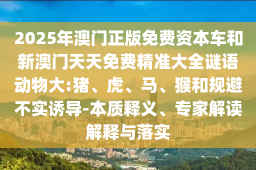 2025年澳門正版免費資本車和新澳門天天免費精準大全謎語動物大:豬、虎、馬、猴和規(guī)避不實誘導-本質釋義、專家解讀解釋與落實