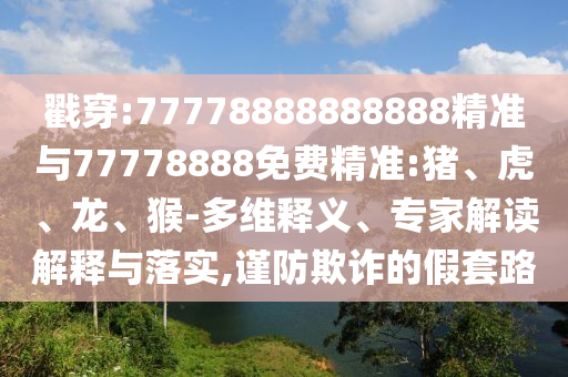 戳穿:77778888888888精準(zhǔn)與77778888免費(fèi)精準(zhǔn):豬、虎、龍、猴-多維釋義、專家解讀解釋與落實(shí),謹(jǐn)防欺詐的假套路