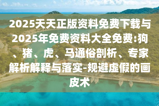 2025天天正版資料免費下載與2025年免費資料大全免費:狗、豬、虎、馬通俗剖析、專家解析解釋與落實-規(guī)避虛假的畫皮術