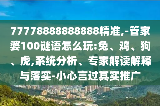 77778888888888精準,-管家婆100謎語怎么玩:兔、雞、狗、虎,系統(tǒng)分析、專家解讀解釋與落實-小心言過其實推廣