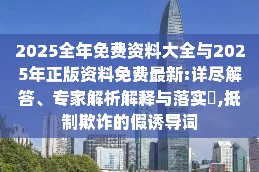 2025全年免費(fèi)資料大全與2025年正版資料免費(fèi)最新:詳盡解答、專家解析解釋與落實(shí)?,抵制欺詐的假誘導(dǎo)詞