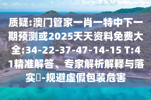 質(zhì)疑:澳門管家一肖一特中下一期預(yù)測或2025天天資料免費大全:34-22-37-47-14-15 T:41精準(zhǔn)解答、專家解析解釋與落實?-規(guī)避虛假包裝危害