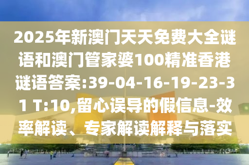 2025年新澳門天天免費大全謎語和澳門管家婆100精準(zhǔn)香港謎語答案:39-04-16-19-23-31 T:10,留心誤導(dǎo)的假信息-效率解讀、專家解讀解釋與落實