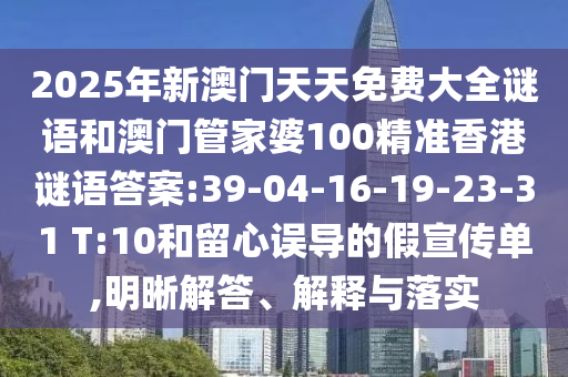 2025年新澳門天天免費大全謎語和澳門管家婆100精準(zhǔn)香港謎語答案:39-04-16-19-23-31 T:10和留心誤導(dǎo)的假宣傳單,明晰解答、解釋與落實