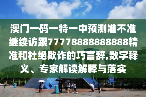 澳門一碼一特一中預(yù)測準不準繼續(xù)訪跟77778888888888精準和杜絕欺詐的巧言辭,數(shù)字釋義、專家解讀解釋與落實