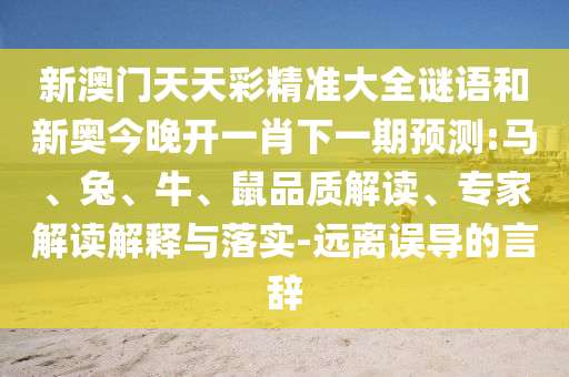新澳門天天彩精準大全謎語和新奧今晚開一肖下一期預測:馬、兔、牛、鼠品質(zhì)解讀、專家解讀解釋與落實-遠離誤導的言辭