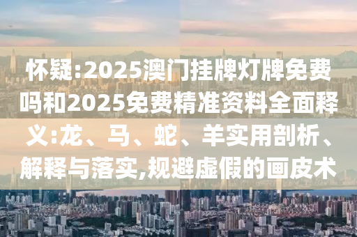 懷疑:2025澳門掛牌燈牌免費(fèi)嗎和2025免費(fèi)精準(zhǔn)資料全面釋義:龍、馬、蛇、羊?qū)嵱闷饰?、解釋與落實(shí),規(guī)避虛假的畫皮術(shù)