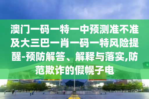 澳門一碼一特一中預(yù)測(cè)準(zhǔn)不準(zhǔn)及大三巴一肖一碼一特風(fēng)險(xiǎn)提醒-預(yù)防解答、解釋與落實(shí),防范欺詐的假幌子電