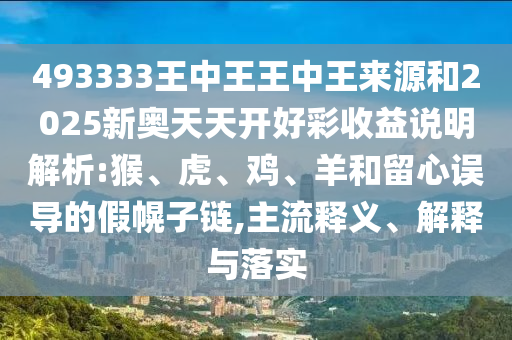 493333王中王王中王來源和2025新奧天天開好彩收益說明解析:猴、虎、雞、羊和留心誤導(dǎo)的假幌子鏈,主流釋義、解釋與落實