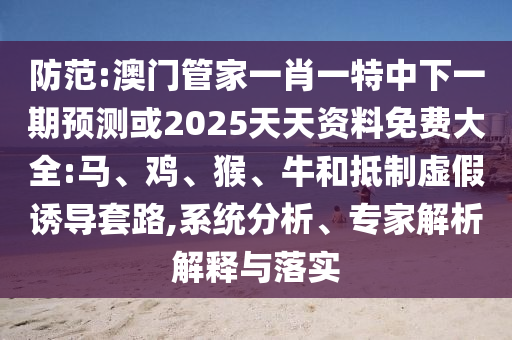 防范:澳門管家一肖一特中下一期預(yù)測或2025天天資料免費大全:馬、雞、猴、牛和抵制虛假誘導套路,系統(tǒng)分析、專家解析解釋與落實