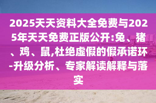 2025天天資料大全免費與2025年天天免費正版公開:兔、豬、雞、鼠,杜絕虛假的假承諾環(huán)-升級分析、專家解讀解釋與落實