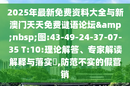 2025年最新免費資料大全與新澳門天天免費謎語論壇&nbsp;圖:43-49-24-37-07-35 T:10:理論解答、專家解讀解釋與落實?,防范不實的假營銷