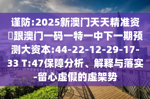 謹防:2025新澳門天天精準資枓跟澳門一碼一特一中下一期預(yù)測大資本:44-22-12-29-17-33 T:47保障分析、解釋與落實-留心虛假的虛架勢
