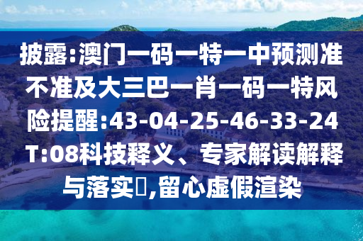 披露:澳門一碼一特一中預(yù)測準(zhǔn)不準(zhǔn)及大三巴一肖一碼一特風(fēng)險(xiǎn)提醒:43-04-25-46-33-24 T:08科技釋義、專家解讀解釋與落實(shí)?,留心虛假渲染