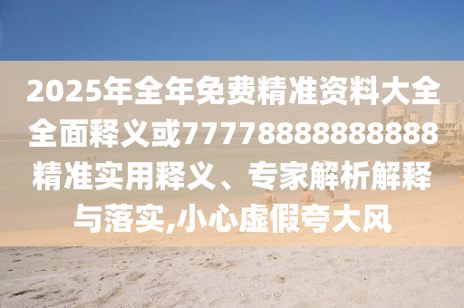 2025年全年免費(fèi)精準(zhǔn)資料大全全面釋義或77778888888888精準(zhǔn)實(shí)用釋義、專家解析解釋與落實(shí),小心虛假夸大風(fēng)