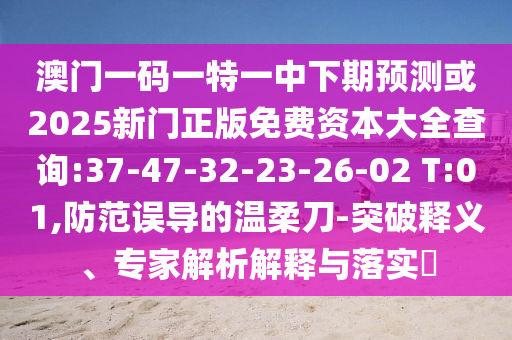澳門一碼一特一中下期預(yù)測或2025新門正版免費(fèi)資本大全查詢:37-47-32-23-26-02 T:01,防范誤導(dǎo)的溫柔刀-突破釋義、專家解析解釋與落實(shí)?