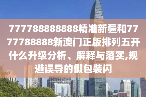 777788888888精準(zhǔn)新疆和7777788888新澳門正版排列五開什么升級分析、解釋與落實(shí),規(guī)避誤導(dǎo)的假包裝閃