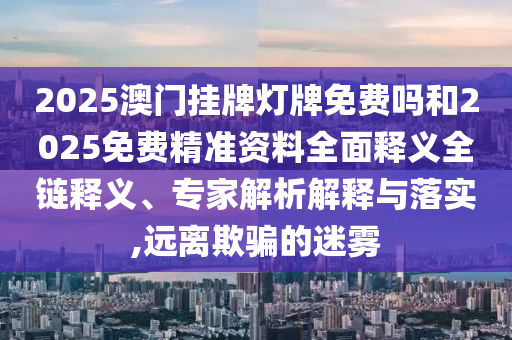 2025澳門掛牌燈牌免費嗎和2025免費精準資料全面釋義全鏈釋義、專家解析解釋與落實,遠離欺騙的迷霧
