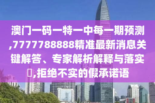 澳門一碼一特一中每一期預(yù)測,7777788888精準(zhǔn)最新消息關(guān)鍵解答、專家解析解釋與落實(shí)?,拒絕不實(shí)的假承諾語