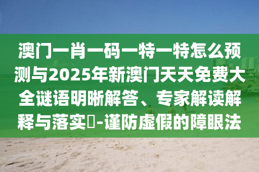 澳門一肖一碼一特一特怎么預測與2025年新澳門天天免費大全謎語明晰解答、專家解讀解釋與落實?-謹防虛假的障眼法