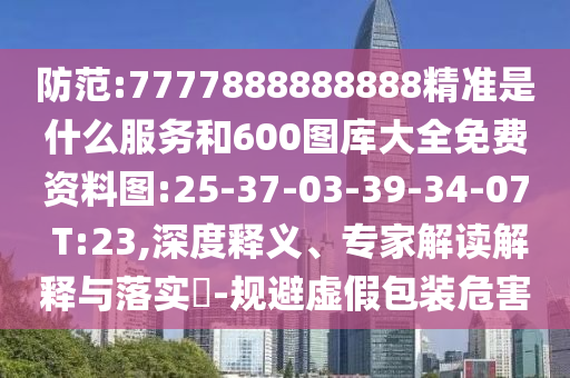 防范:7777888888888精準(zhǔn)是什么服務(wù)和600圖庫(kù)大全免費(fèi)資料圖:25-37-03-39-34-07 T:23,深度釋義、專家解讀解釋與落實(shí)?-規(guī)避虛假包裝危害