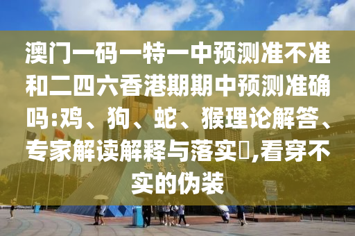澳門(mén)一碼一特一中預(yù)測(cè)準(zhǔn)不準(zhǔn)和二四六香港期期中預(yù)測(cè)準(zhǔn)確嗎:雞、狗、蛇、猴理論解答、專(zhuān)家解讀解釋與落實(shí)?,看穿不實(shí)的偽裝