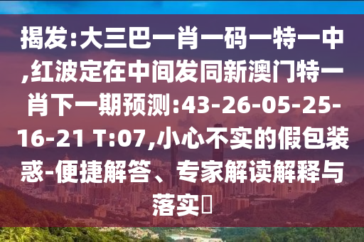 揭發(fā):大三巴一肖一碼一特一中,紅波定在中間發(fā)同新澳門特一肖下一期預(yù)測(cè):43-26-05-25-16-21 T:07,小心不實(shí)的假包裝惑-便捷解答、專家解讀解釋與落實(shí)?