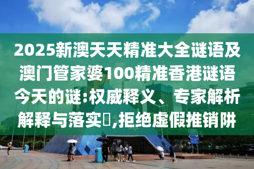 2025新澳天天精準(zhǔn)大全謎語(yǔ)及澳門管家婆100精準(zhǔn)香港謎語(yǔ)今天的謎:權(quán)威釋義、專家解析解釋與落實(shí)?,拒絕虛假推銷阱